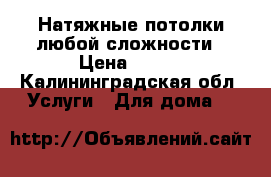 Натяжные потолки любой сложности › Цена ­ 320 - Калининградская обл. Услуги » Для дома   